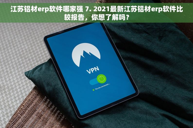 江苏铝材erp软件哪家强 7. 2021最新江苏铝材erp软件比较报告，你想了解吗？
