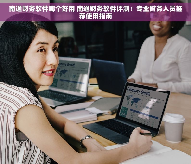 南通财务软件哪个好用 南通财务软件评测：专业财务人员推荐使用指南