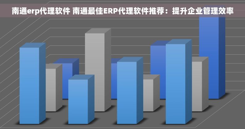 南通erp代理软件 南通最佳ERP代理软件推荐：提升企业管理效率