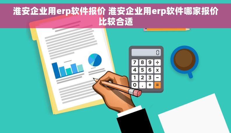 淮安企业用erp软件报价 淮安企业用erp软件哪家报价比较合适