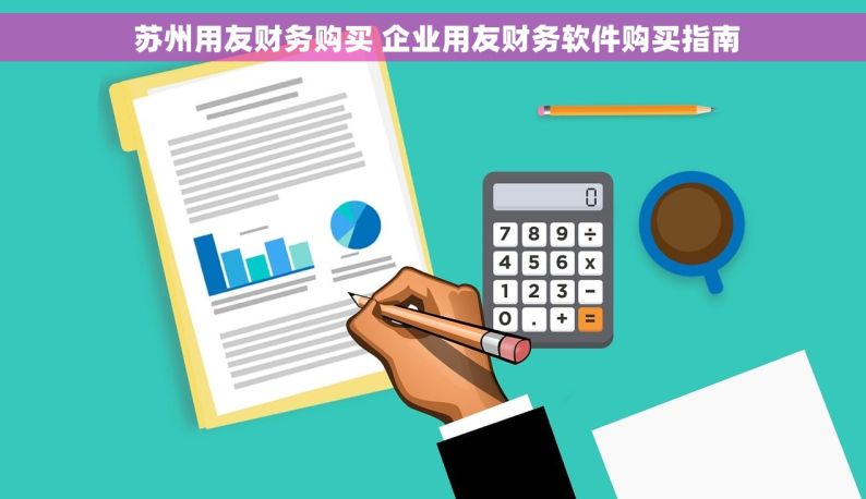  苏州用友财务购买 企业用友财务软件购买指南
