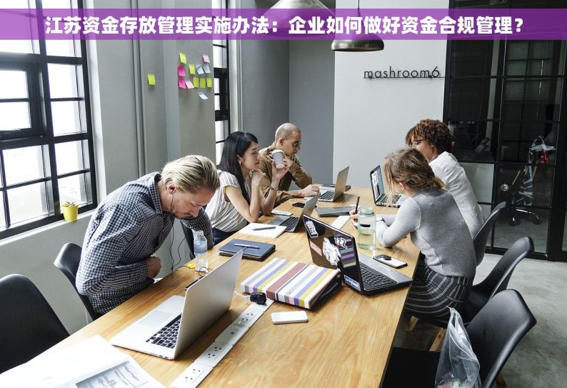 江苏资金存放管理实施办法：企业如何做好资金合规管理？