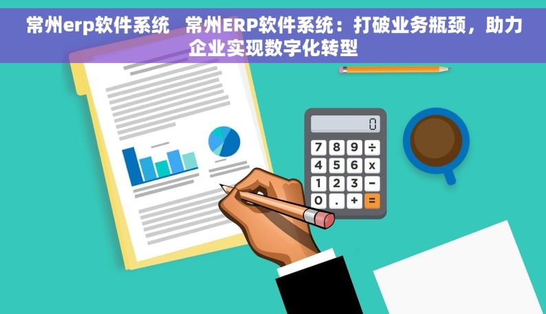 常州erp软件系统   常州ERP软件系统：打破业务瓶颈，助力企业实现数字化转型