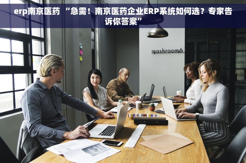 erp南京医药 “急需！南京医药企业ERP系统如何选？专家告诉你答案”