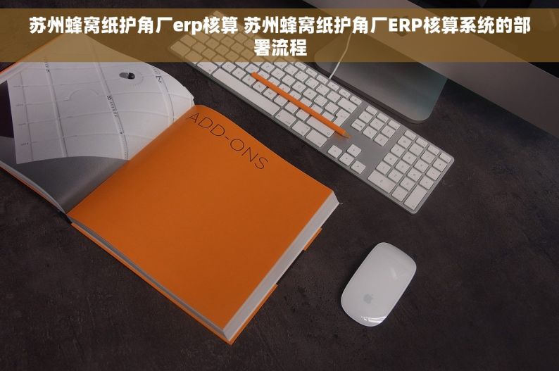 苏州蜂窝纸护角厂erp核算 苏州蜂窝纸护角厂ERP核算系统的部署流程