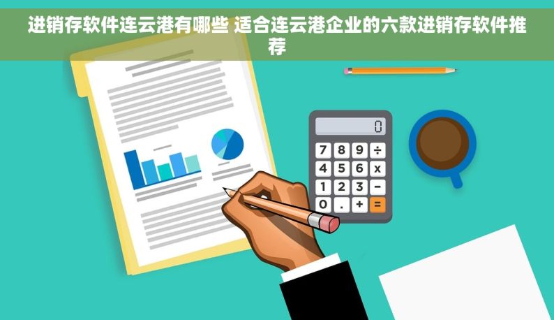 进销存软件连云港有哪些 适合连云港企业的六款进销存软件推荐