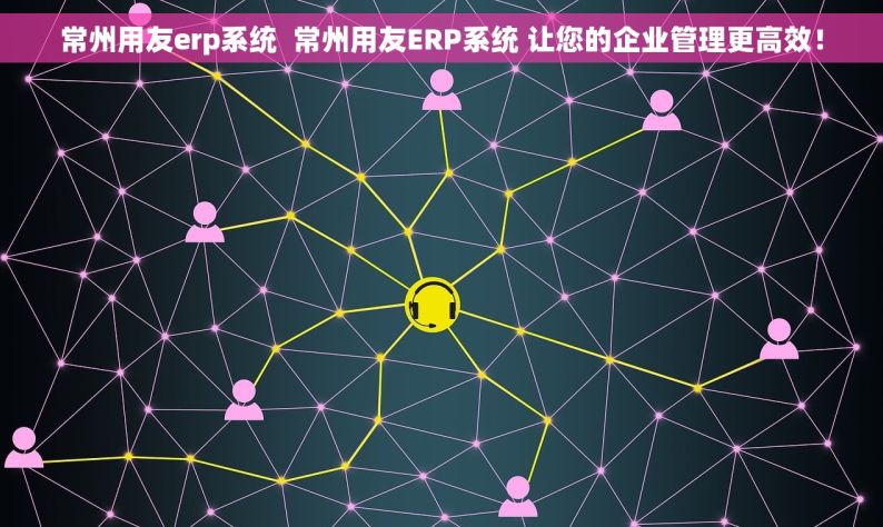 常州用友erp系统  常州用友ERP系统 让您的企业管理更高效！