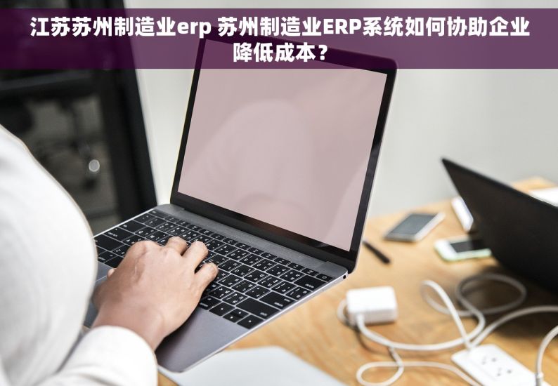江苏苏州制造业erp 苏州制造业ERP系统如何协助企业降低成本？