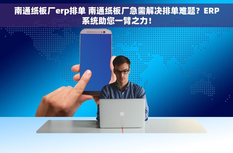 南通纸板厂erp排单 南通纸板厂急需解决排单难题？ERP系统助您一臂之力！