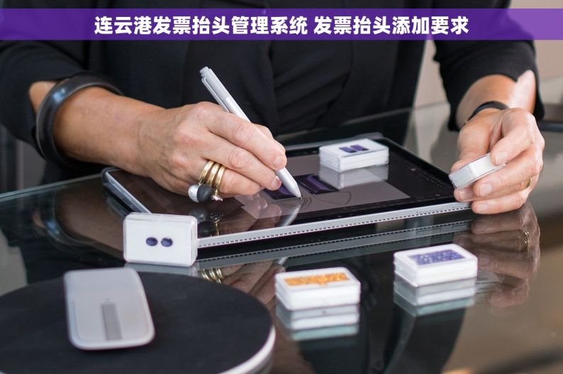 连云港发票抬头管理系统 发票抬头添加要求
