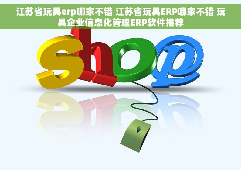 江苏省玩具erp哪家不错 江苏省玩具ERP哪家不错 玩具企业信息化管理ERP软件推荐