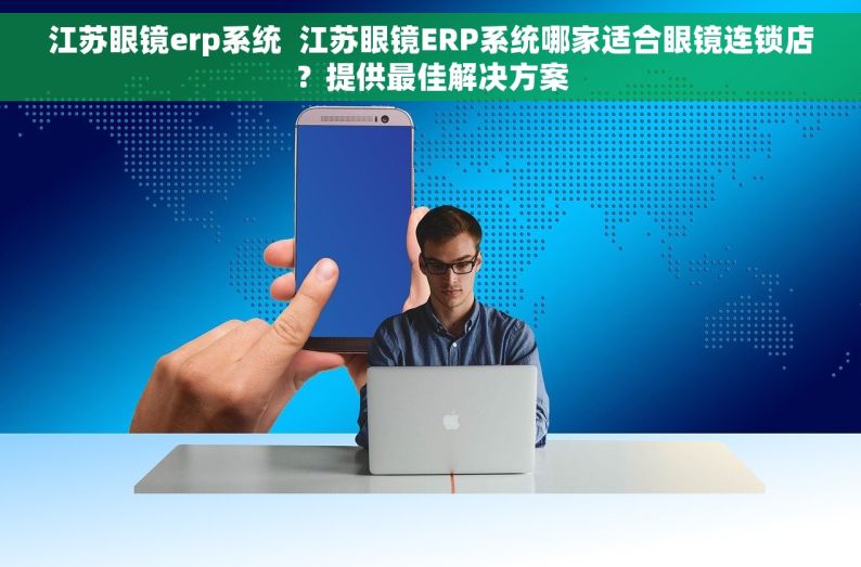 江苏眼镜erp系统  江苏眼镜ERP系统哪家适合眼镜连锁店？提供最佳解决方案