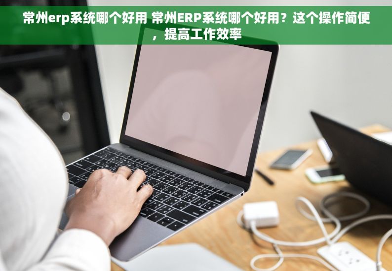 常州erp系统哪个好用 常州ERP系统哪个好用？这个操作简便，提高工作效率