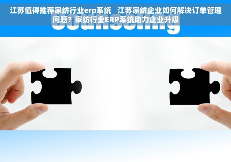 江苏值得推荐家纺行业erp系统   江苏家纺企业如何解决订单管理问题？家纺行业ERP系统助力企业升级