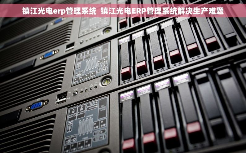 镇江光电erp管理系统  镇江光电ERP管理系统解决生产难题