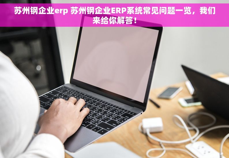 苏州钢企业erp 苏州钢企业ERP系统常见问题一览，我们来给你解答！