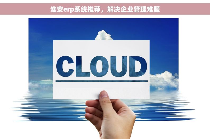 淮安erp系统推荐，解决企业管理难题