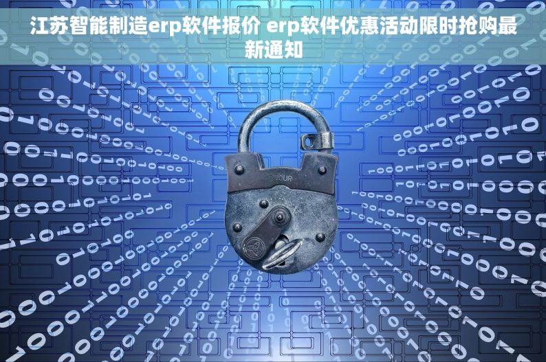 江苏智能制造erp软件报价 erp软件优惠活动限时抢购最新通知