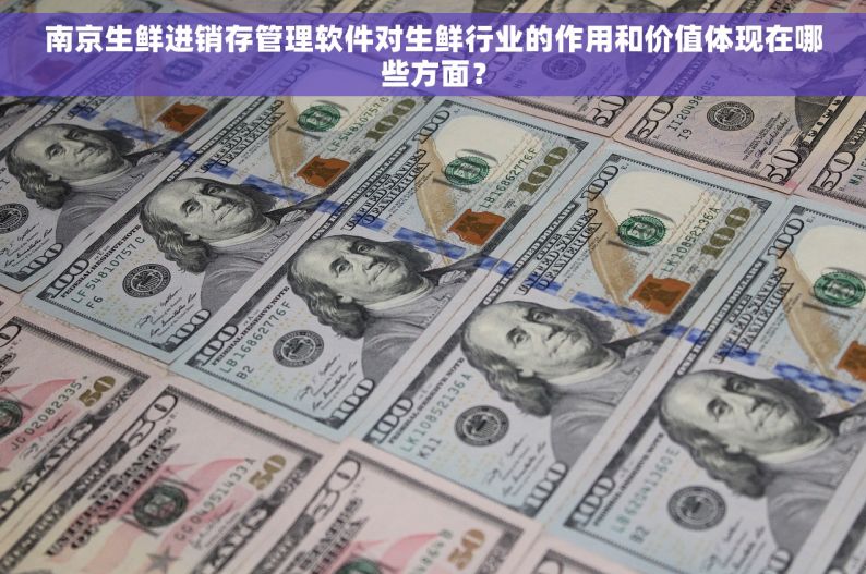 南京生鲜进销存管理软件对生鲜行业的作用和价值体现在哪些方面？