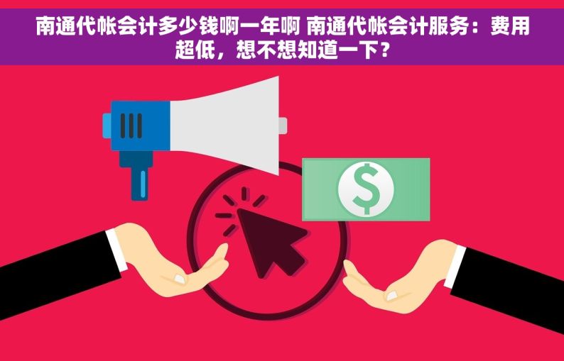 南通代帐会计多少钱啊一年啊 南通代帐会计服务：费用超低，想不想知道一下？