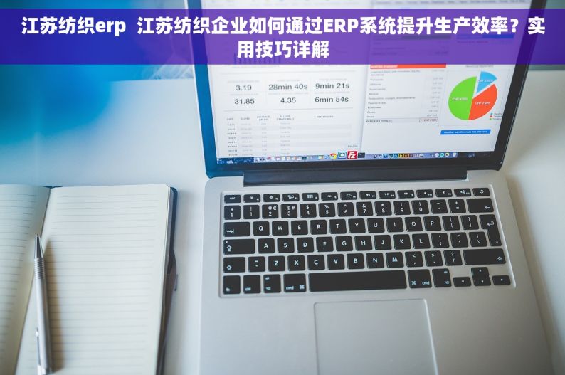 江苏纺织erp  江苏纺织企业如何通过ERP系统提升生产效率？实用技巧详解