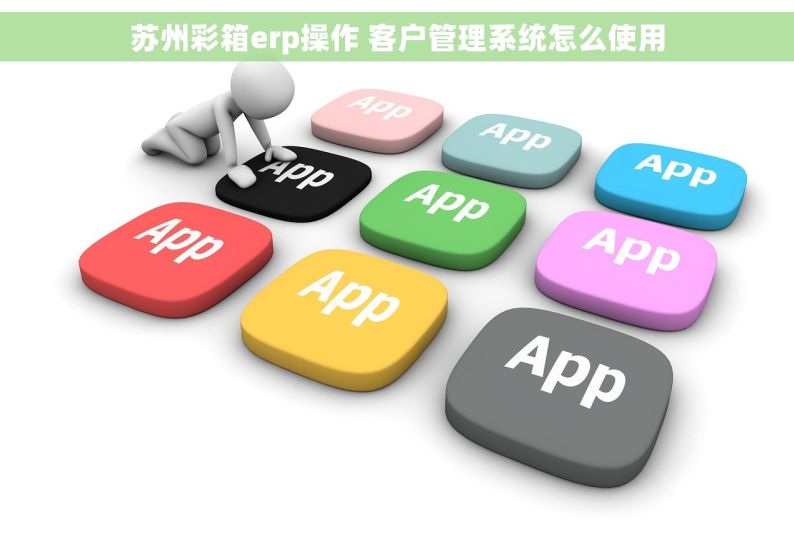 苏州彩箱erp操作 客户管理系统怎么使用