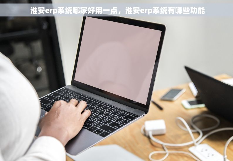  淮安erp系统哪家好用一点，淮安erp系统有哪些功能