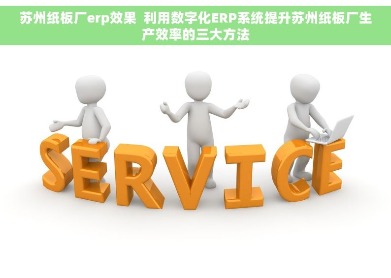 苏州纸板厂erp效果  利用数字化ERP系统提升苏州纸板厂生产效率的三大方法