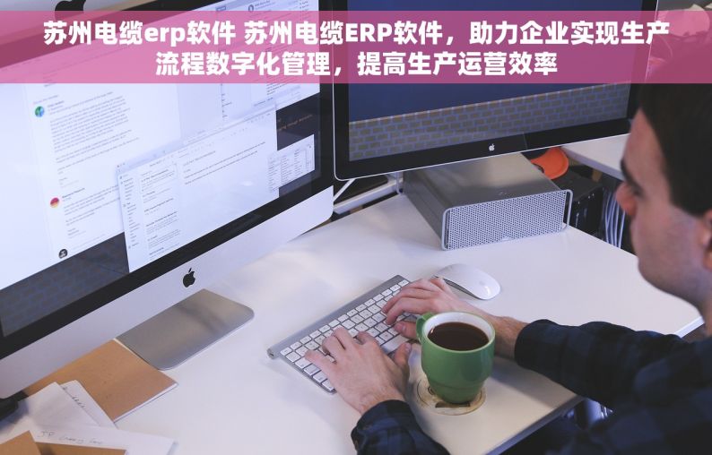 苏州电缆erp软件 苏州电缆ERP软件，助力企业实现生产流程数字化管理，提高生产运营效率