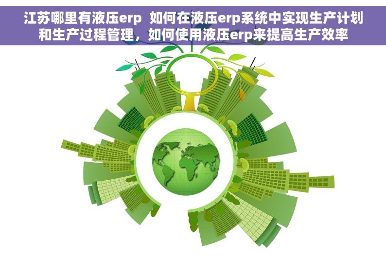 江苏哪里有液压erp  如何在液压erp系统中实现生产计划和生产过程管理，如何使用液压erp来提高生产效率
