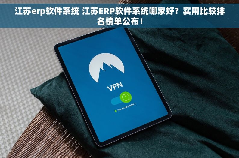 江苏erp软件系统 江苏ERP软件系统哪家好？实用比较排名榜单公布！