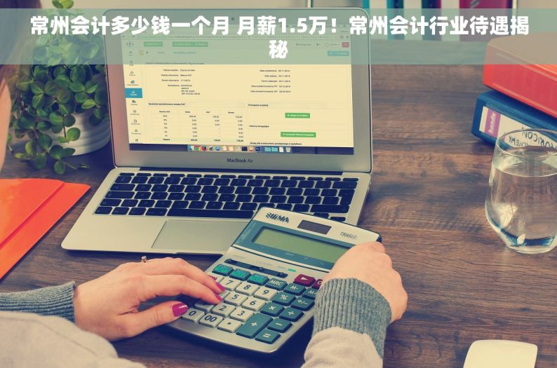 常州会计多少钱一个月 月薪1.5万！常州会计行业待遇揭秘