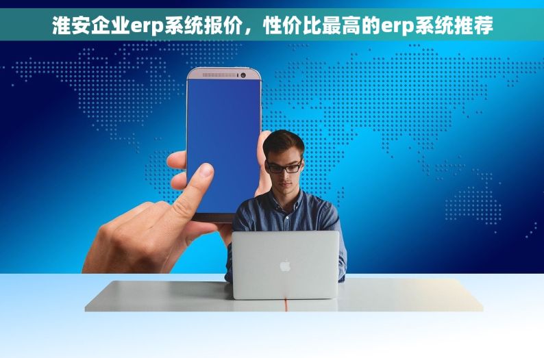 淮安企业erp系统报价，性价比最高的erp系统推荐