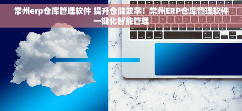 常州erp仓库管理软件 提升仓储效率！常州ERP仓库管理软件一键化智能管理