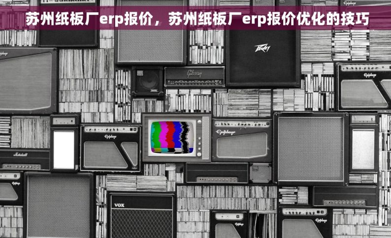  苏州纸板厂erp报价，苏州纸板厂erp报价优化的技巧