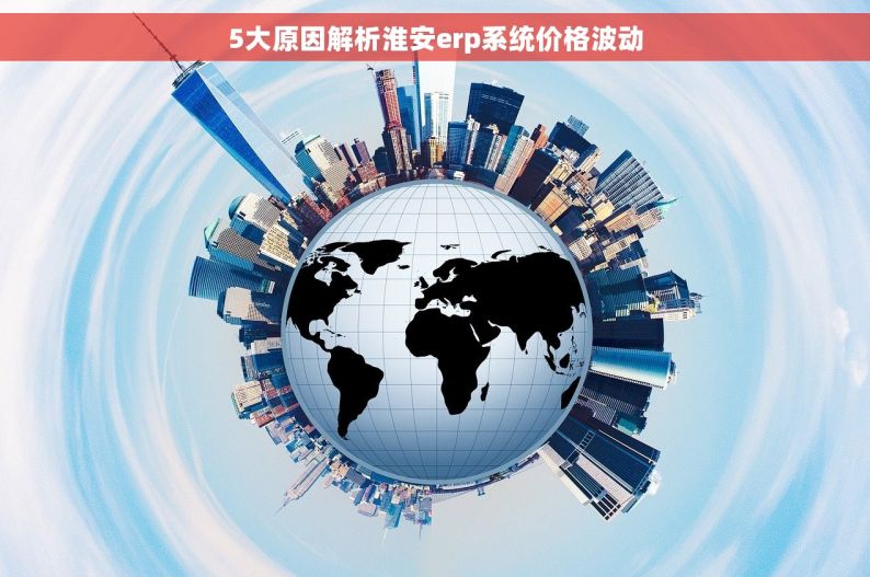 5大原因解析淮安erp系统价格波动