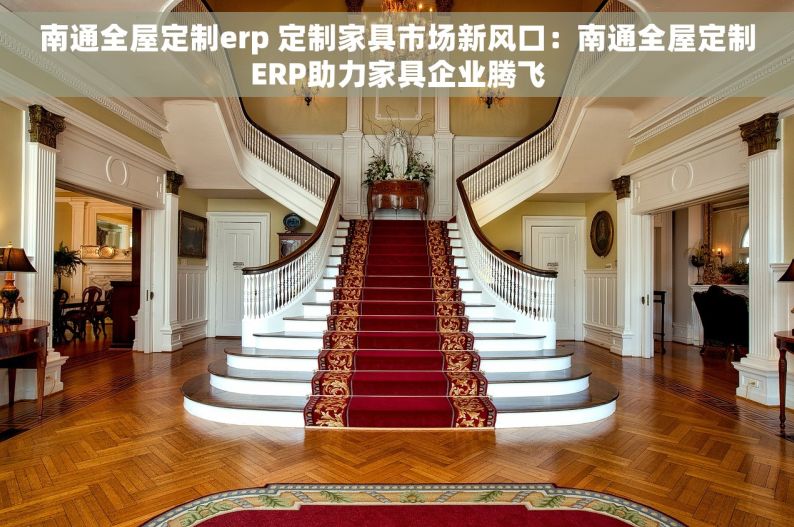 南通全屋定制erp 定制家具市场新风口：南通全屋定制ERP助力家具企业腾飞