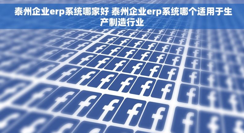  泰州企业erp系统哪家好 泰州企业erp系统哪个适用于生产制造行业