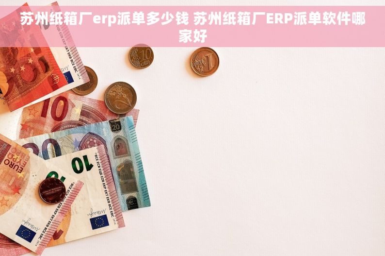 苏州纸箱厂erp派单多少钱 苏州纸箱厂ERP派单软件哪家好