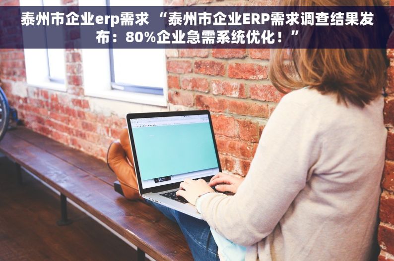 泰州市企业erp需求 “泰州市企业ERP需求调查结果发布：80%企业急需系统优化！”
