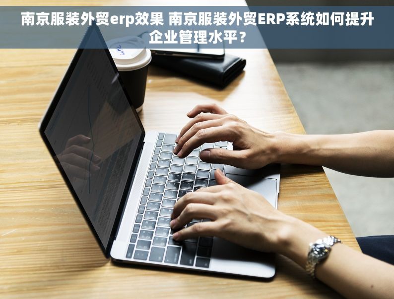 南京服装外贸erp效果 南京服装外贸ERP系统如何提升企业管理水平？