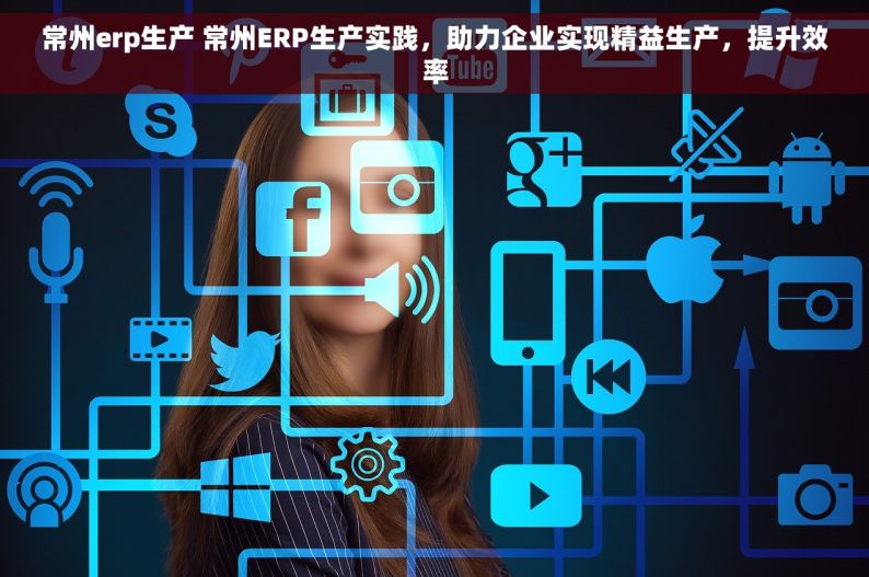 常州erp生产 常州ERP生产实践，助力企业实现精益生产，提升效率