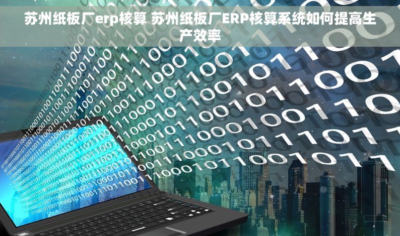 苏州纸板厂erp核算 苏州纸板厂ERP核算系统如何提高生产效率