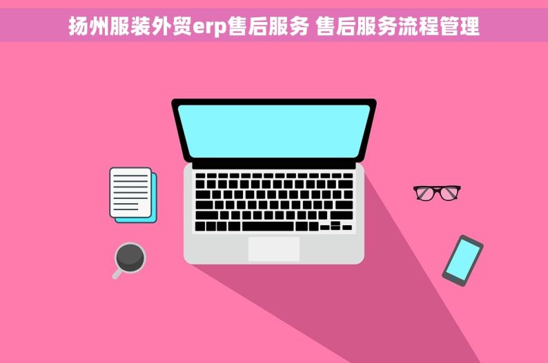 扬州服装外贸erp售后服务 售后服务流程管理
