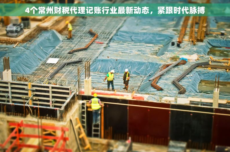 4个常州财税代理记账行业最新动态，紧跟时代脉搏