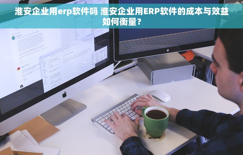 淮安企业用erp软件吗 淮安企业用ERP软件的成本与效益如何衡量？