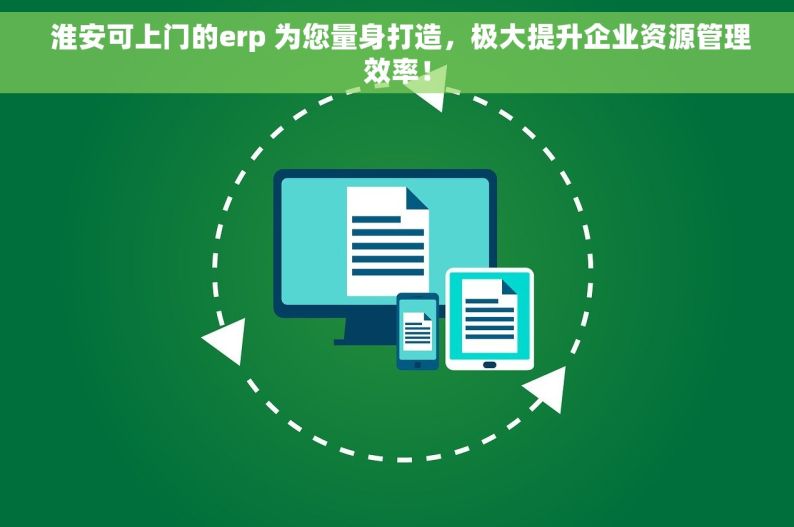  淮安可上门的erp 为您量身打造，极大提升企业资源管理效率！
