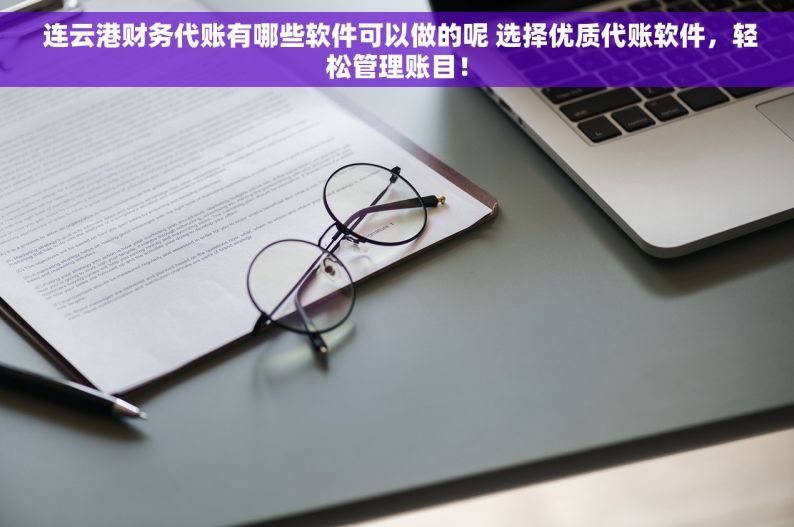  连云港财务代账有哪些软件可以做的呢 选择优质代账软件，轻松管理账目！