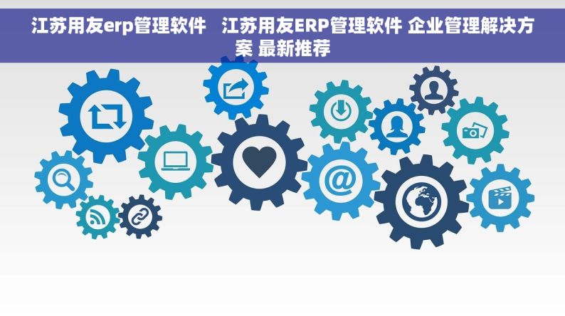 江苏用友erp管理软件   江苏用友ERP管理软件 企业管理解决方案 最新推荐
