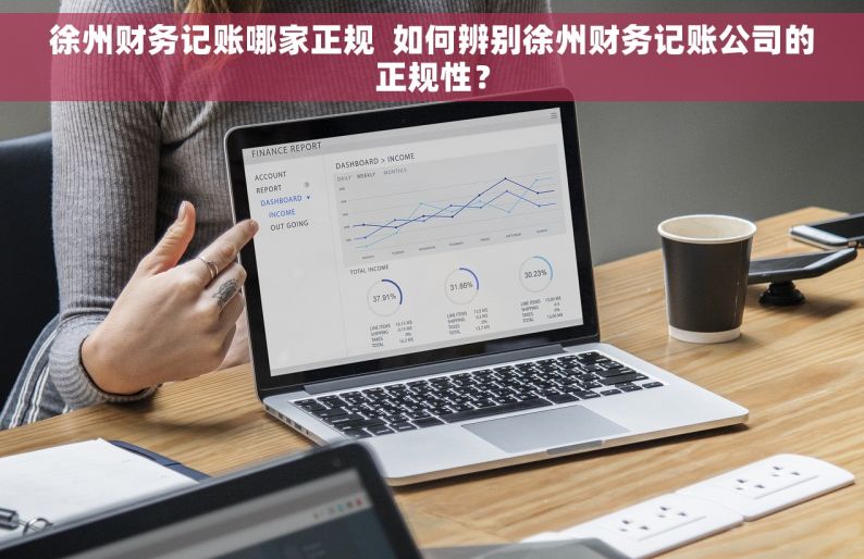 徐州财务记账哪家正规  如何辨别徐州财务记账公司的正规性？